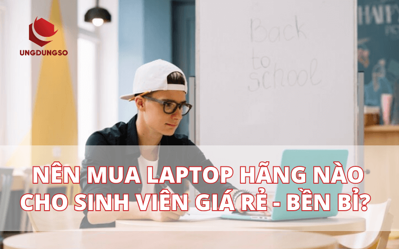 Nên mua laptop hãng nào cho sinh viên giá rẻ nhưng chất lượng bền bỉ?